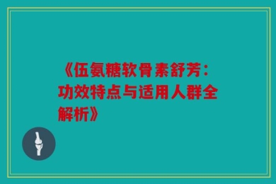 《伍氨糖软骨素舒芳：功效特点与适用人群全解析》