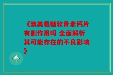 《澳美氨糖软骨素钙片有副作用吗 全面解析其可能存在的不良影响》