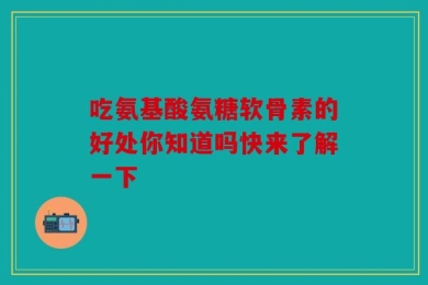 吃氨基酸氨糖软骨素的好处你知道吗快来了解一下