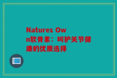Natures Own软骨素：呵护关节健康的优质选择