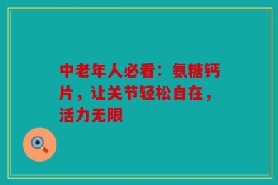 中老年人必看：氨糖钙片，让关节轻松自在，活力无限