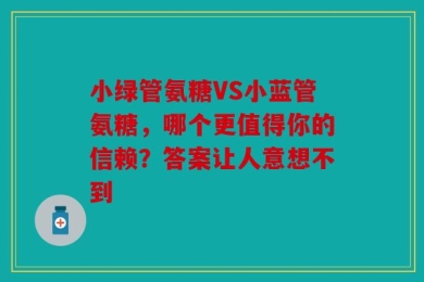 小绿管氨糖VS小蓝管氨糖，哪个更值得你的信赖？答案让人意想不到