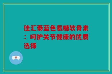 佳汇泰蓝色氨糖软骨素：呵护关节健康的优质选择