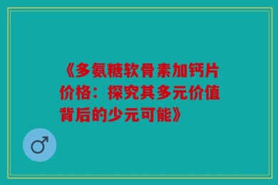 《多氨糖软骨素加钙片价格：探究其多元价值背后的少元可能》