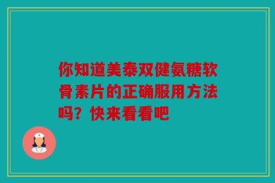 你知道美泰双健氨糖软骨素片的正确服用方法吗？快来看看吧