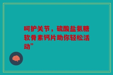 呵护关节，硫酸盐氨糖软骨素钙片助你轻松活动”
