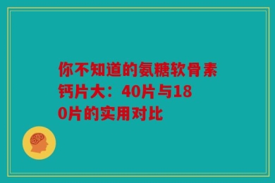 你不知道的氨糖软骨素钙片大：40片与180片的实用对比