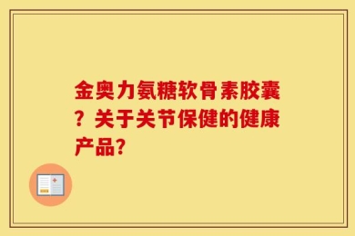 金奥力氨糖软骨素胶囊？关于关节保健的健康产品？
