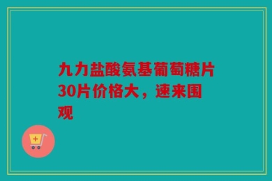 九力盐酸氨基葡萄糖片30片价格大，速来围观