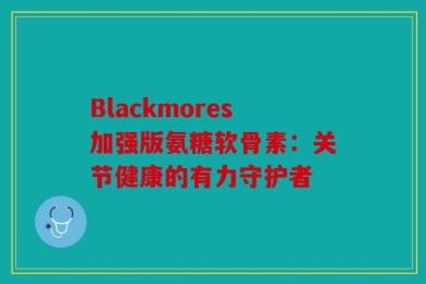Blackmores加强版氨糖软骨素：关节健康的有力守护者