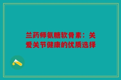 兰药师氨糖软骨素：关爱关节健康的优质选择