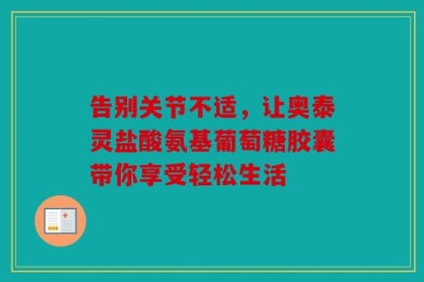 告别关节不适，让奥泰灵盐酸氨基葡萄糖胶囊带你享受轻松生活