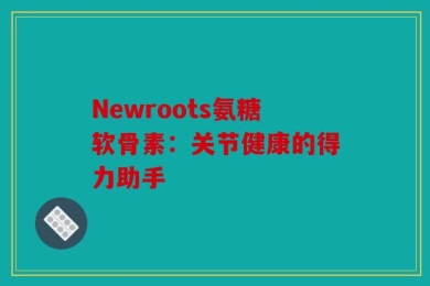 Newroots氨糖软骨素：关节健康的得力助手