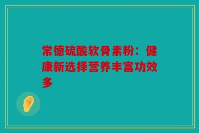 常德硫酸软骨素粉：健康新选择营养丰富功效多