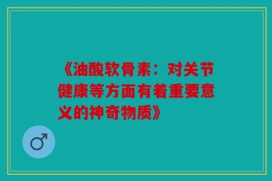 《油酸软骨素：对关节健康等方面有着重要意义的神奇物质》