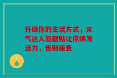 升级你的生活方式，元气达人氨糖贴让你焕发活力，告别疲惫