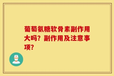 葡萄氨糖软骨素副作用大吗？副作用及注意事项？