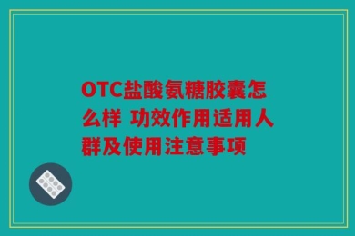 OTC盐酸氨糖胶囊怎么样 功效作用适用人群及使用注意事项