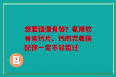 想要强健骨骼？氨糖软骨素钙片、钙的完美搭配你一定不能错过