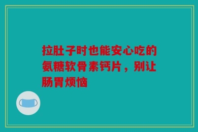 拉肚子时也能安心吃的氨糖软骨素钙片，别让肠胃烦恼