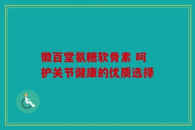 徽百堂氨糖软骨素 呵护关节健康的优质选择
