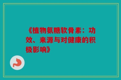《植物氨糖软骨素：功效、来源与对健康的积极影响》