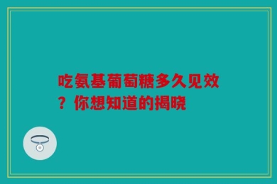 吃氨基葡萄糖多久见效？你想知道的揭晓