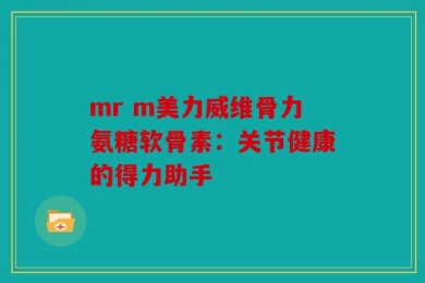 mr m美力威维骨力氨糖软骨素：关节健康的得力助手