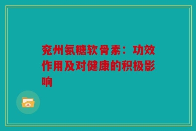 兖州氨糖软骨素：功效作用及对健康的积极影响