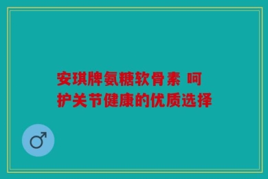 安琪牌氨糖软骨素 呵护关节健康的优质选择