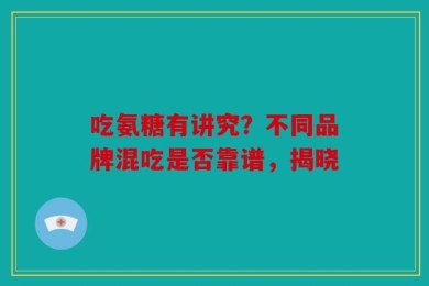 吃氨糖有讲究？不同品牌混吃是否靠谱，揭晓