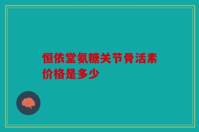 恒依堂氨糖关节骨活素价格是多少