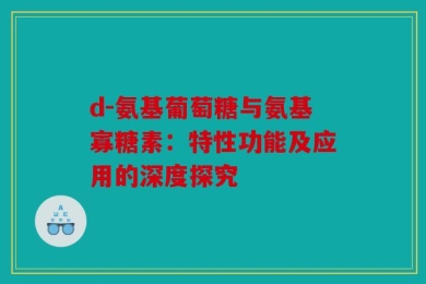 d-氨基葡萄糖与氨基寡糖素：特性功能及应用的深度探究