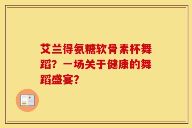 艾兰得氨糖软骨素杯舞蹈？一场关于健康的舞蹈盛宴？
