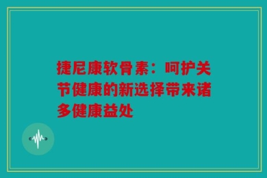 捷尼康软骨素：呵护关节健康的新选择带来诸多健康益处