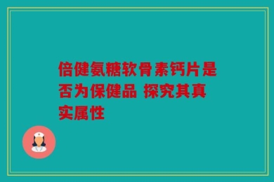 倍健氨糖软骨素钙片是否为保健品 探究其真实属性