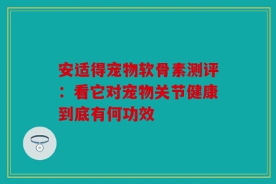 安适得宠物软骨素测评：看它对宠物关节健康到底有何功效