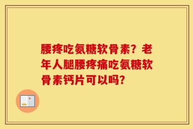 腰疼吃氨糖软骨素？老年人腿腰疼痛吃氨糖软骨素钙片可以吗？