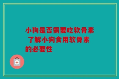 小狗是否需要吃软骨素 了解小狗食用软骨素的必要性