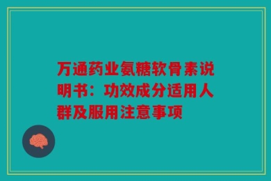 万通药业氨糖软骨素说明书：功效成分适用人群及服用注意事项