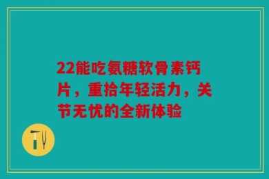 22能吃氨糖软骨素钙片，重拾年轻活力，关节无忧的全新体验