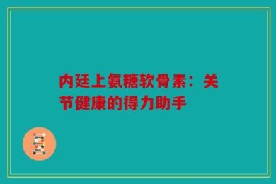 内廷上氨糖软骨素：关节健康的得力助手