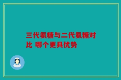三代氨糖与二代氨糖对比 哪个更具优势