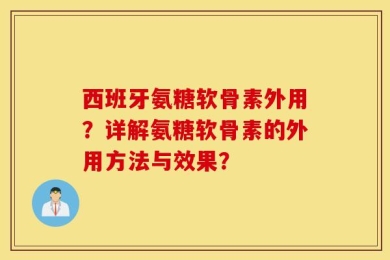 西班牙氨糖软骨素外用？详解氨糖软骨素的外用方法与效果？