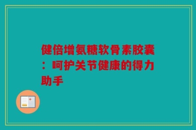 健倍增氨糖软骨素胶囊：呵护关节健康的得力助手