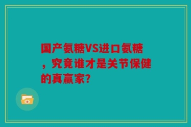 国产氨糖VS进口氨糖，究竟谁才是关节保健的真赢家？