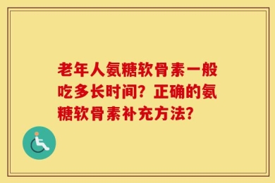 老年人氨糖软骨素一般吃多长时间？正确的氨糖软骨素补充方法？