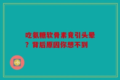 吃氨糖软骨素竟引头晕？背后原因你想不到