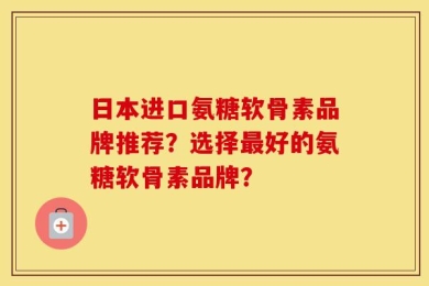 日本进口氨糖软骨素品牌推荐？选择最好的氨糖软骨素品牌？