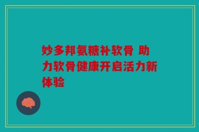妙多邦氨糖补软骨 助力软骨健康开启活力新体验
